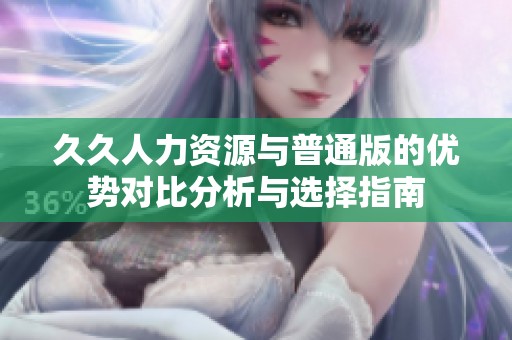 久久人力资源与普通版的优势对比分析与选择指南