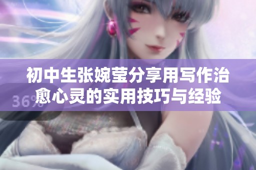 初中生张婉莹分享用写作治愈心灵的实用技巧与经验