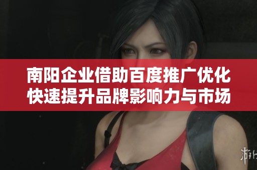 南阳企业借助百度推广优化快速提升品牌影响力与市场竞争力