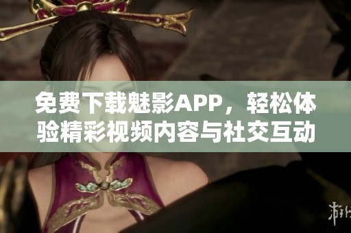免费下载魅影APP，轻松体验精彩视频内容与社交互动