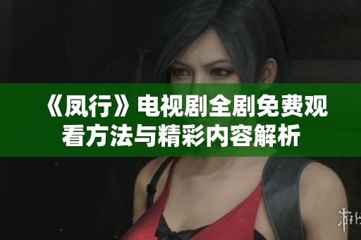 《凤行》电视剧全剧免费观看方法与精彩内容解析