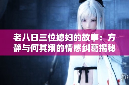 老八日三位媳妇的故事：方静与何其翔的情感纠葛揭秘