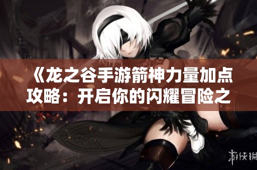 《龙之谷手游箭神力量加点攻略：开启你的闪耀冒险之旅》