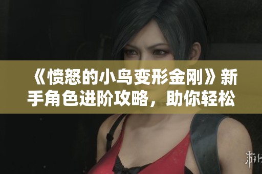 《愤怒的小鸟变形金刚》新手角色进阶攻略，助你轻松升级游戏体验