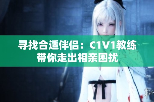 寻找合适伴侣：C1V1教练带你走出相亲困扰