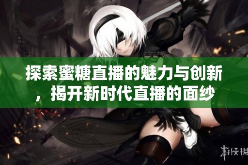 探索蜜糖直播的魅力与创新，揭开新时代直播的面纱