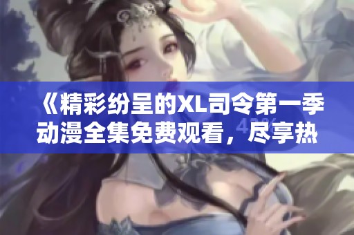 《精彩纷呈的XL司令第一季动漫全集免费观看，尽享热血与冒险》