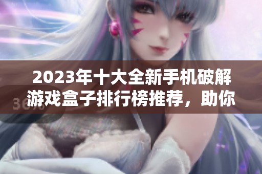 2023年十大全新手机破解游戏盒子排行榜推荐，助你轻松畅玩游戏世界