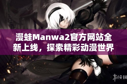 漫蛙Manwa2官方网站全新上线，探索精彩动漫世界新篇章