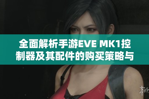 全面解析手游EVE MK1控制器及其配件的购买策略与建议