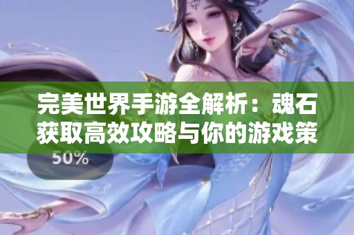 完美世界手游全解析：魂石获取高效攻略与你的游戏策略分享