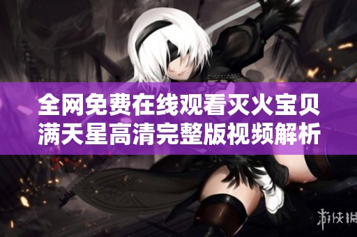 全网免费在线观看灭火宝贝满天星高清完整版视频解析与推荐