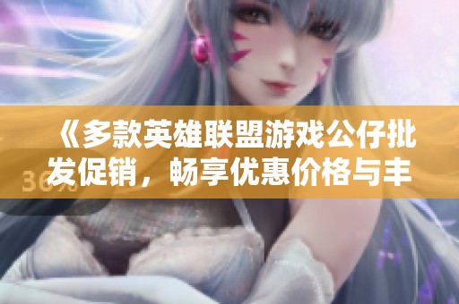 《多款英雄联盟游戏公仔批发促销，畅享优惠价格与丰富产地选择》