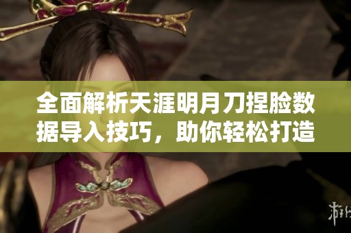 全面解析天涯明月刀捏脸数据导入技巧，助你轻松打造成熟角色
