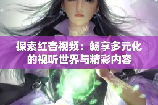 探索红杏视频：畅享多元化的视听世界与精彩内容