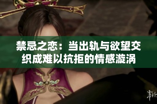禁忌之恋：当出轨与欲望交织成难以抗拒的情感漩涡
