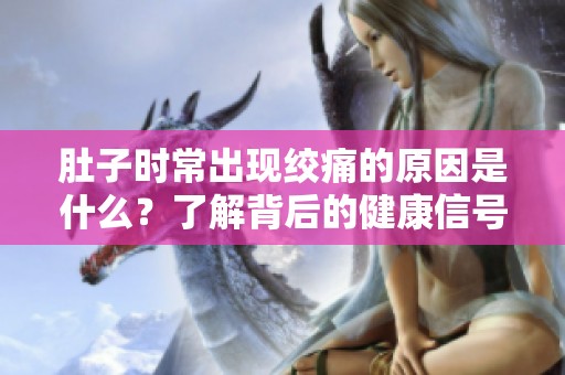 肚子时常出现绞痛的原因是什么？了解背后的健康信号