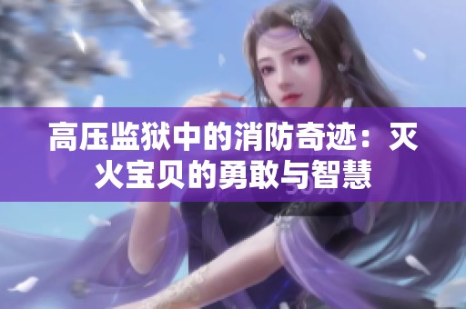 高压监狱中的消防奇迹：灭火宝贝的勇敢与智慧