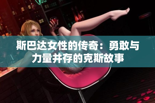 斯巴达女性的传奇：勇敢与力量并存的克斯故事