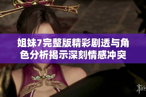 姐妹7完整版精彩剧透与角色分析揭示深刻情感冲突