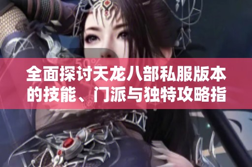 全面探讨天龙八部私服版本的技能、门派与独特攻略指南