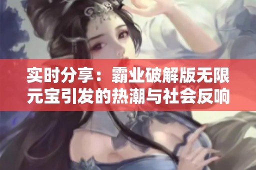 实时分享：霸业破解版无限元宝引发的热潮与社会反响