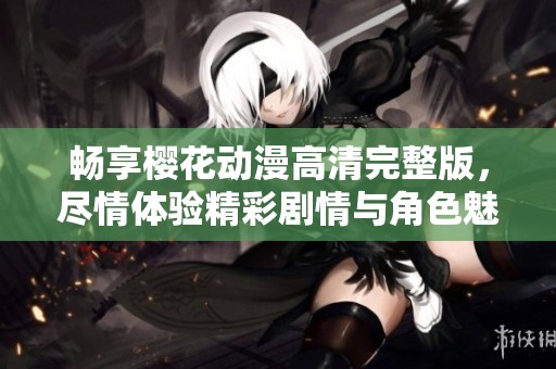 畅享樱花动漫高清完整版，尽情体验精彩剧情与角色魅力