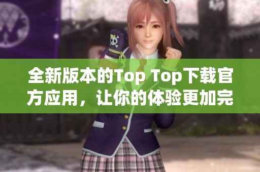 全新版本的Top Top下载官方应用，让你的体验更加完美