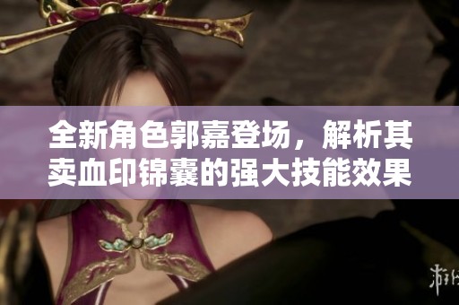 全新角色郭嘉登场，解析其卖血印锦囊的强大技能效果和游戏策略