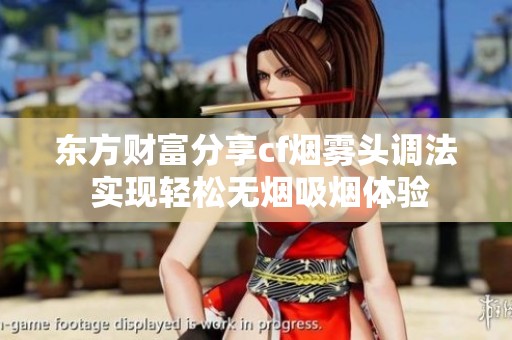 东方财富分享cf烟雾头调法 实现轻松无烟吸烟体验