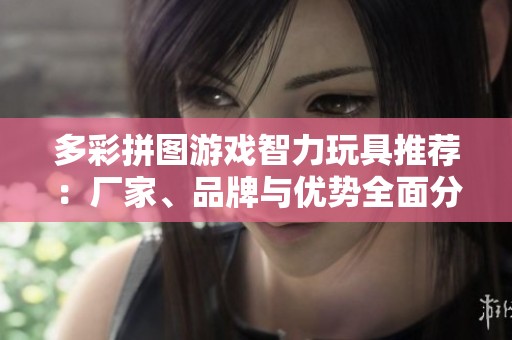 多彩拼图游戏智力玩具推荐：厂家、品牌与优势全面分析