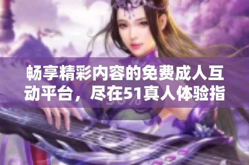 畅享精彩内容的免费成人互动平台，尽在51真人体验指南