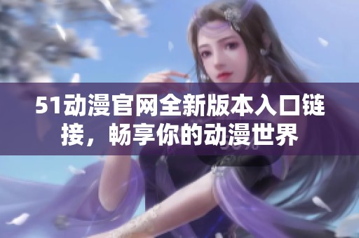 51动漫官网全新版本入口链接，畅享你的动漫世界