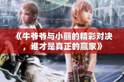 《牛爷爷与小丽的精彩对决，谁才是真正的赢家》