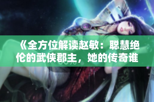 《全方位解读赵敏：聪慧绝伦的武侠郡主，她的传奇谁能超越》