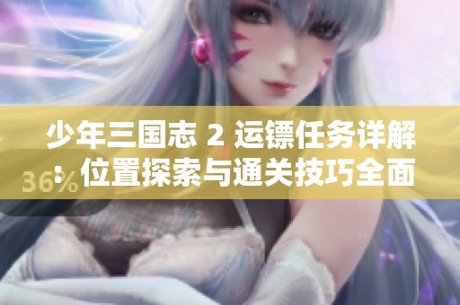 少年三国志 2 运镖任务详解：位置探索与通关技巧全面解析