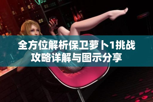全方位解析保卫萝卜1挑战攻略详解与图示分享