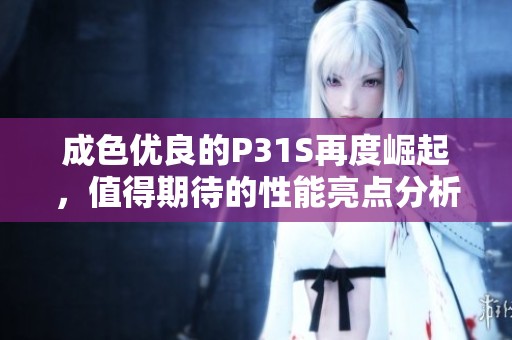 成色优良的P31S再度崛起，值得期待的性能亮点分析
