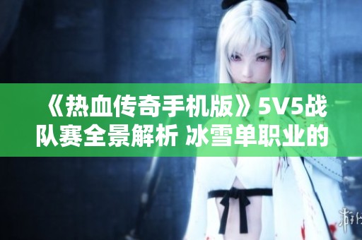 《热血传奇手机版》5V5战队赛全景解析 冰雪单职业的热血对决与传奇魅力