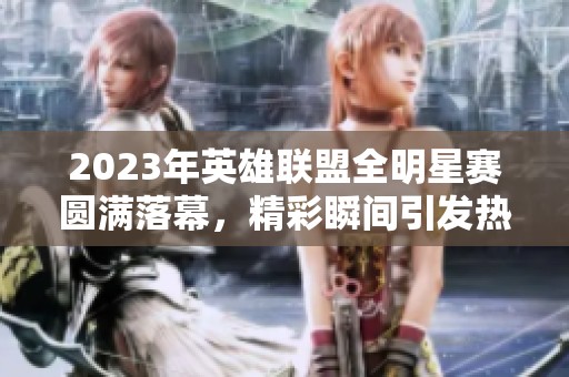 2023年英雄联盟全明星赛圆满落幕，精彩瞬间引发热烈讨论
