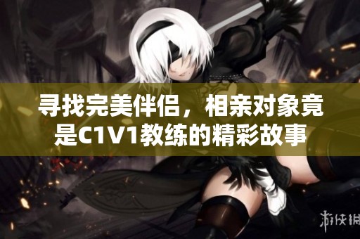 寻找完美伴侣，相亲对象竟是C1V1教练的精彩故事