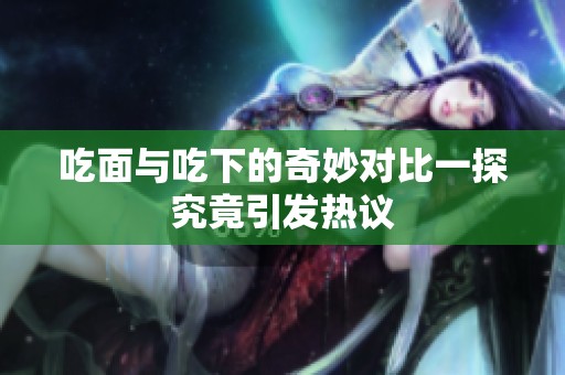 吃面与吃下的奇妙对比一探究竟引发热议