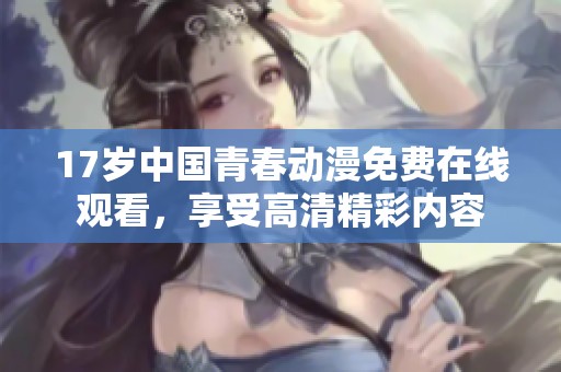 17岁中国青春动漫免费在线观看，享受高清精彩内容