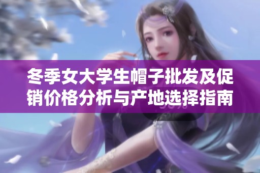 冬季女大学生帽子批发及促销价格分析与产地选择指南