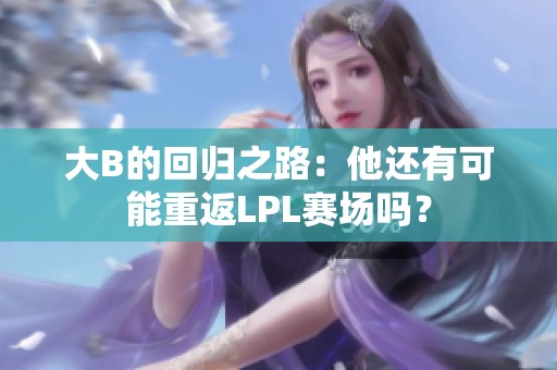 大B的回归之路：他还有可能重返LPL赛场吗？