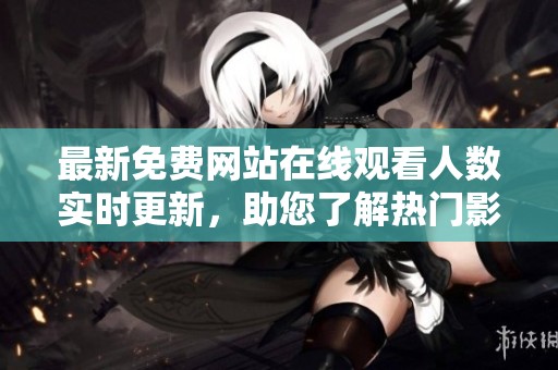 最新免费网站在线观看人数实时更新，助您了解热门影片动态