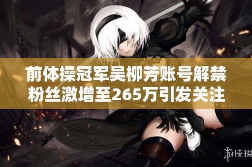 前体操冠军吴柳芳账号解禁粉丝激增至265万引发关注