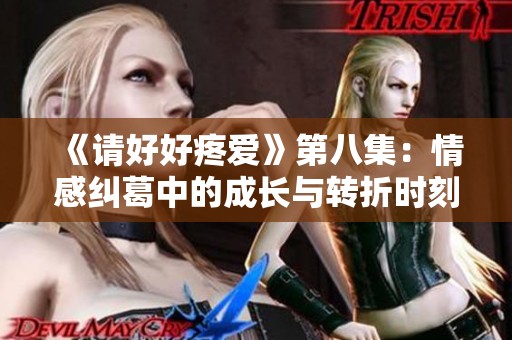 《请好好疼爱》第八集：情感纠葛中的成长与转折时刻