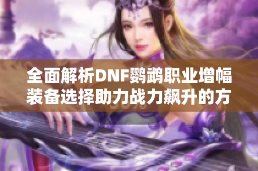 全面解析DNF鹦鹉职业增幅装备选择助力战力飙升的方法与技巧