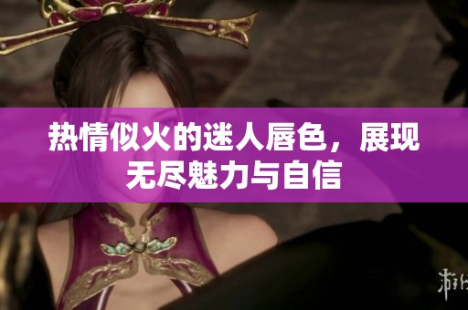热情似火的迷人唇色，展现无尽魅力与自信